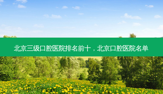 北京三级口腔医院排名前十,北京口腔医院名单-第1张图片-美呗严选网 北京三级口腔医院排名前十,北京口腔医院名单-第1张图片-美呗严选网