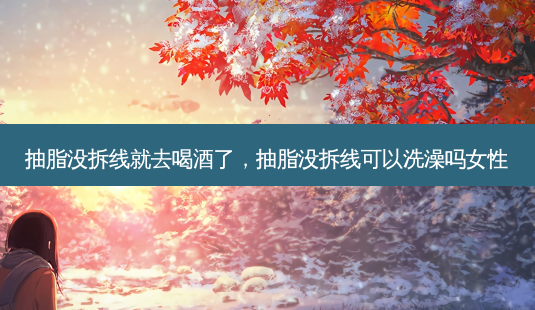 抽脂没拆线就去喝酒了,抽脂没拆线可以洗澡吗女性-第1张图片-美呗严选网 抽脂没拆线就去喝酒了,抽脂没拆线可以洗澡吗女性-第1张图片-美呗严选网