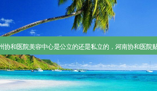 郑州协和医院美容中心是公立的还是私立的,河南协和医院贴吧-第1张图片-美呗严选网 郑州协和医院美容中心是公立的还是私立的,河南协和医院贴吧-第1张图片-美呗严选网