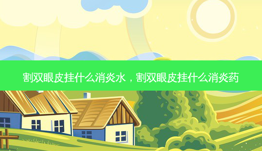 割双眼皮挂什么消炎水,割双眼皮挂什么消炎药-第1张图片-美呗严选网 割双眼皮挂什么消炎水,割双眼皮挂什么消炎药-第1张图片-美呗严选网