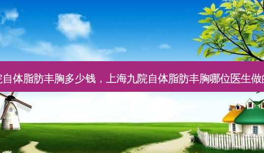九院自体脂肪丰胸多少钱,上海九院自体脂肪丰胸哪位医生做的好-第1张图片-美呗严选网 九院自体脂肪丰胸多少钱,上海九院自体脂肪丰胸哪位医生做的好-第1张图片-美呗严选网