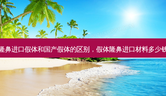 隆鼻进口假体和国产假体的区别,假体隆鼻进口材料多少钱-第1张图片-美呗严选网 隆鼻进口假体和国产假体的区别,假体隆鼻进口材料多少钱-第1张图片-美呗严选网