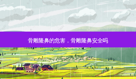 骨雕隆鼻的危害,骨雕隆鼻 *** 吗-第1张图片-美呗严选网 骨雕隆鼻的危害,骨雕隆鼻 *** 吗-第1张图片-美呗严选网