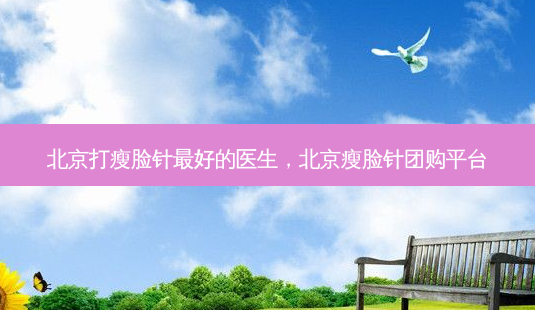 北京打瘦脸针好的医生,北京瘦脸针团购平台-第1张图片-美呗严选网 北京打瘦脸针好的医生,北京瘦脸针团购平台-第1张图片-美呗严选网