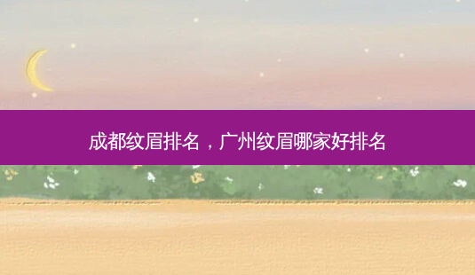 成都纹眉排名,广州纹眉哪家好排名-第1张图片-美呗严选网 成都纹眉排名,广州纹眉哪家好排名-第1张图片-美呗严选网