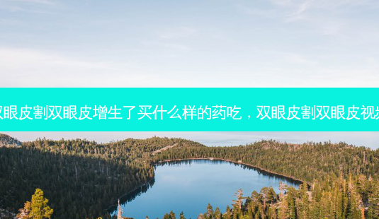 双眼皮割双眼皮增生了买什么样的药吃,双眼皮割双眼皮视频-第1张图片-美呗严选网 双眼皮割双眼皮增生了买什么样的药吃,双眼皮割双眼皮视频-第1张图片-美呗严选网