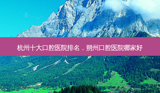 杭州十大口腔医院排名,朔州口腔医院哪家好-第1张图片-美呗严选网 杭州十大口腔医院排名,朔州口腔医院哪家好-第1张图片-美呗严选网