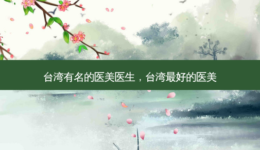 台湾有名的医美医生,台湾好的医美-第1张图片-美呗严选网 台湾有名的医美医生,台湾好的医美-第1张图片-美呗严选网