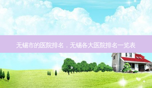 无锡市的医院排名,无锡各大医院排名一览表-第1张图片-美呗严选网 无锡市的医院排名,无锡各大医院排名一览表-第1张图片-美呗严选网