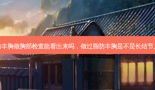 做过脂肪丰胸做胸部检查能看出来吗,做过脂肪丰胸是不是长结节几率更大-第1张图片-美呗严选网 做过脂肪丰胸做胸部检查能看出来吗,做过脂肪丰胸是不是长结节几率更大-第1张图片-美呗严选网