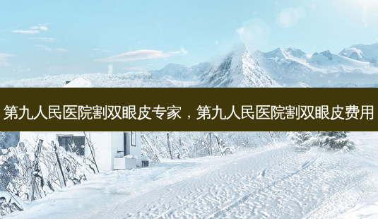第九人民医院割双眼皮专家,第九人民医院割双眼皮费用-第1张图片-美呗严选网 第九人民医院割双眼皮专家,第九人民医院割双眼皮费用-第1张图片-美呗严选网