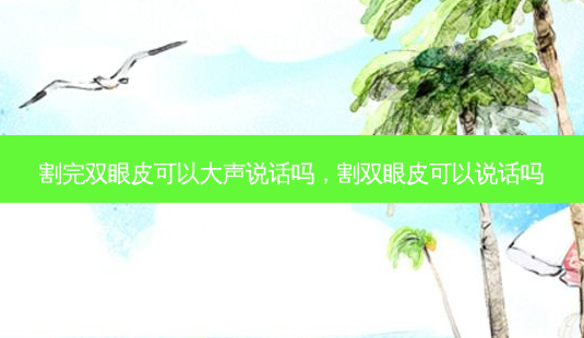 割完双眼皮可以大声说话吗,割双眼皮可以说话吗-第1张图片-美呗严选网 割完双眼皮可以大声说话吗,割双眼皮可以说话吗-第1张图片-美呗严选网