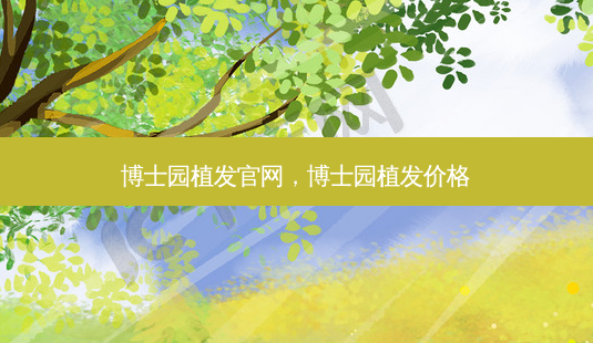 博士园植发官网,博士园植发价格-第1张图片-美呗严选网 博士园植发官网,博士园植发价格-第1张图片-美呗严选网