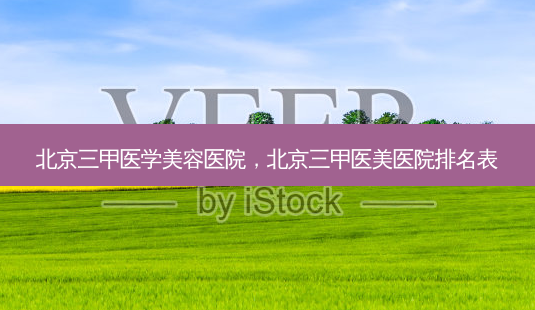 北京三甲医学美容医院,北京三甲医美医院排名表-第1张图片-美呗严选网 北京三甲医学美容医院,北京三甲医美医院排名表-第1张图片-美呗严选网