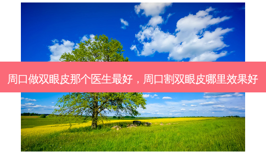 周口做双眼皮那个医生好,周口割双眼皮哪里效果好-第1张图片-美呗严选网 周口做双眼皮那个医生好,周口割双眼皮哪里效果好-第1张图片-美呗严选网