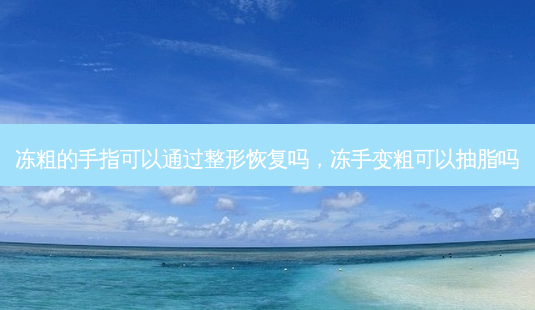 冻粗的手指可以通过整形恢复吗,冻手变粗可以抽脂吗-第1张图片-美呗严选网 冻粗的手指可以通过整形恢复吗,冻手变粗可以抽脂吗-第1张图片-美呗严选网