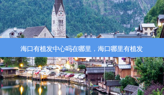 海口有植发中心吗在哪里,海口哪里有植发-第1张图片-美呗严选网 海口有植发中心吗在哪里,海口哪里有植发-第1张图片-美呗严选网
