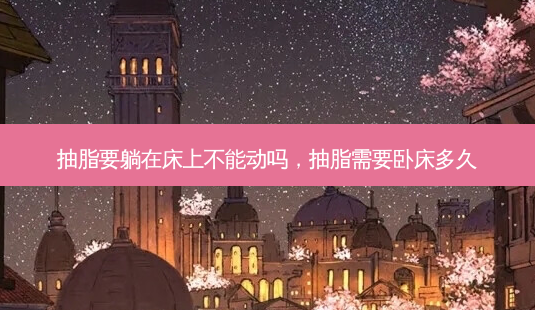 抽脂要躺在床上不能动吗,抽脂需要卧床多久-第1张图片-美呗严选网 抽脂要躺在床上不能动吗,抽脂需要卧床多久-第1张图片-美呗严选网
