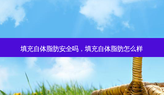 填充自体脂肪 *** 吗,填充自体脂肪怎么样-第1张图片-美呗严选网 填充自体脂肪 *** 吗,填充自体脂肪怎么样-第1张图片-美呗严选网