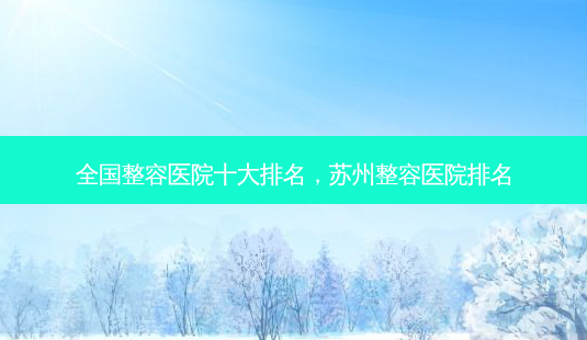 全国整容医院十大排名,苏州整容医院排名-第1张图片-美呗严选网 全国整容医院十大排名,苏州整容医院排名-第1张图片-美呗严选网