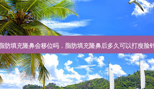 脂肪填充隆鼻会移位吗,脂肪填充隆鼻后多久可以打瘦脸针-第1张图片-美呗严选网 脂肪填充隆鼻会移位吗,脂肪填充隆鼻后多久可以打瘦脸针-第1张图片-美呗严选网