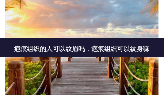 疤痕组织的人可以纹眉吗,疤痕组织可以纹身嘛-第1张图片-美呗严选网 疤痕组织的人可以纹眉吗,疤痕组织可以纹身嘛-第1张图片-美呗严选网