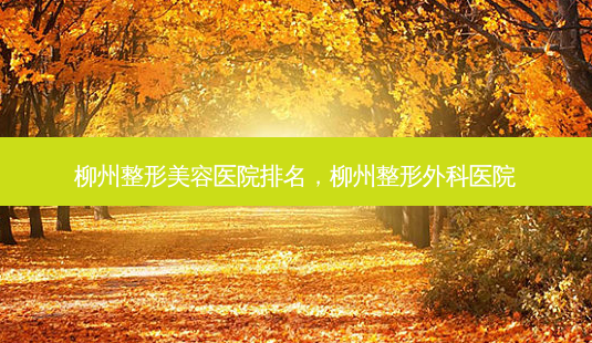 柳州整形美容医院排名,柳州整形外科医院-第1张图片-美呗严选网 柳州整形美容医院排名,柳州整形外科医院-第1张图片-美呗严选网