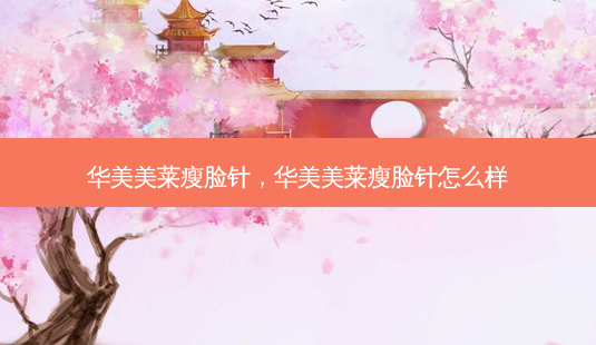 华美美莱瘦脸针,华美美莱瘦脸针怎么样-第1张图片-美呗严选网 华美美莱瘦脸针,华美美莱瘦脸针怎么样-第1张图片-美呗严选网