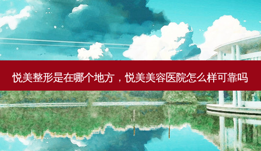 悦美整形是在哪个地方,悦美美容医院怎么样可靠吗-第1张图片-美呗严选网 悦美整形是在哪个地方,悦美美容医院怎么样可靠吗-第1张图片-美呗严选网