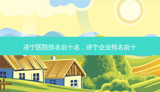 济宁医院排名前十名,济宁企业排名前十-第1张图片-美呗严选网 济宁医院排名前十名,济宁企业排名前十-第1张图片-美呗严选网