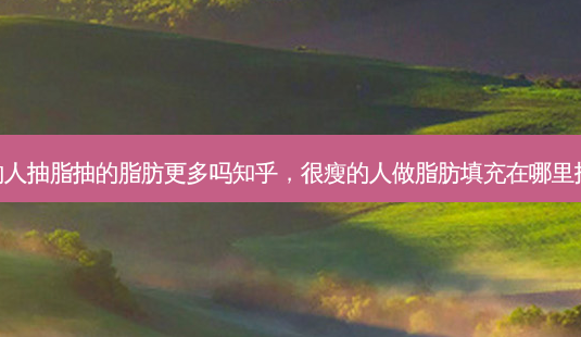 瘦的人抽脂抽的脂肪更多吗知乎,很瘦的人做脂肪填充在哪里抽脂-第1张图片-美呗严选网 瘦的人抽脂抽的脂肪更多吗知乎,很瘦的人做脂肪填充在哪里抽脂-第1张图片-美呗严选网