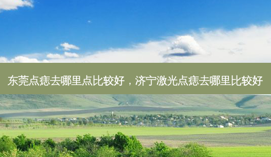 东莞点痣去哪里点比较好,济宁激光点痣去哪里比较好-第1张图片-美呗严选网 东莞点痣去哪里点比较好,济宁激光点痣去哪里比较好-第1张图片-美呗严选网