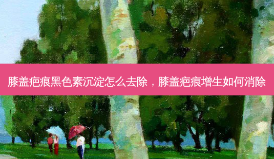 膝盖疤痕黑色素沉淀怎么去除,膝盖疤痕增生如何消除-第1张图片-美呗严选网 膝盖疤痕黑色素沉淀怎么去除,膝盖疤痕增生如何消除-第1张图片-美呗严选网
