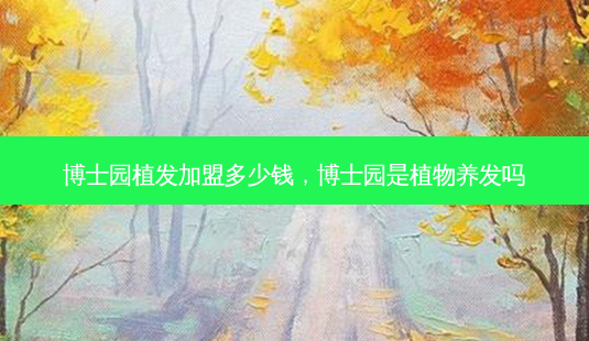 博士园植发加盟多少钱,博士园是植物养发吗-第1张图片-美呗严选网 博士园植发加盟多少钱,博士园是植物养发吗-第1张图片-美呗严选网