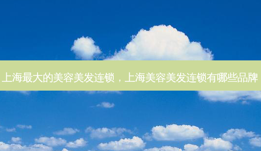 上海大的美容美发连锁,上海美容美发连锁有哪些品牌-第1张图片-美呗严选网 上海大的美容美发连锁,上海美容美发连锁有哪些品牌-第1张图片-美呗严选网