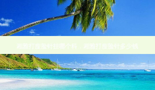 湘雅打瘦脸针挂哪个科,湘雅打瘦脸针多少钱-第1张图片-美呗严选网 湘雅打瘦脸针挂哪个科,湘雅打瘦脸针多少钱-第1张图片-美呗严选网