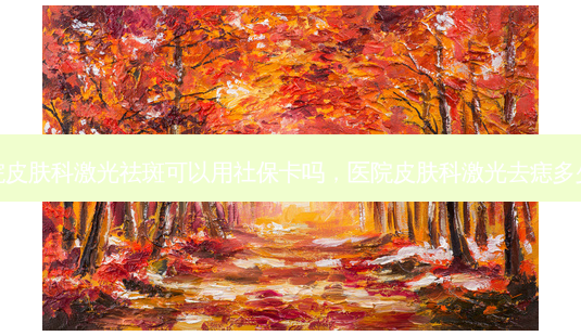 医院皮肤科激光祛斑可以用社保卡吗,医院皮肤科激光去痣多少钱-第1张图片-美呗严选网 医院皮肤科激光祛斑可以用社保卡吗,医院皮肤科激光去痣多少钱-第1张图片-美呗严选网