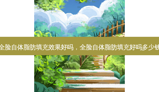 全脸自体脂肪填充效果好吗,全脸自体脂肪填充好吗多少钱-第1张图片-美呗严选网 全脸自体脂肪填充效果好吗,全脸自体脂肪填充好吗多少钱-第1张图片-美呗严选网
