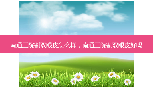 南通三院割双眼皮怎么样,南通三院割双眼皮好吗-第1张图片-美呗严选网 南通三院割双眼皮怎么样,南通三院割双眼皮好吗-第1张图片-美呗严选网