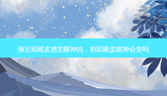 做完双眼皮感觉眼神凶,割双眼皮眼神会变吗-第1张图片-美呗严选网 做完双眼皮感觉眼神凶,割双眼皮眼神会变吗-第1张图片-美呗严选网