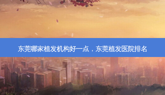 东莞哪家植发机构好一点,东莞植发医院排名-第1张图片-美呗严选网 东莞哪家植发机构好一点,东莞植发医院排名-第1张图片-美呗严选网
