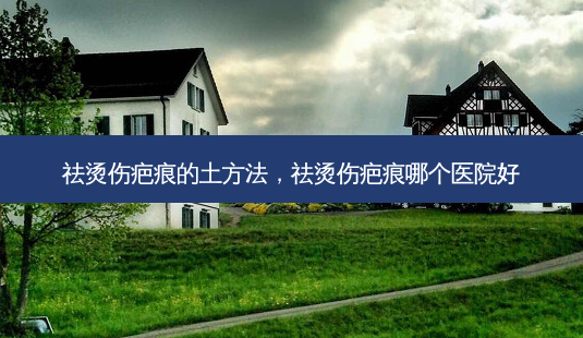 祛烫伤疤痕的土 *** ,祛烫伤疤痕哪个医院好-第1张图片-美呗严选网 祛烫伤疤痕的土 *** ,祛烫伤疤痕哪个医院好-第1张图片-美呗严选网