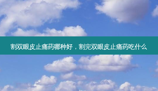 割双眼皮止痛药哪种好,割完双眼皮止痛药吃什么-第1张图片-美呗严选网 割双眼皮止痛药哪种好,割完双眼皮止痛药吃什么-第1张图片-美呗严选网