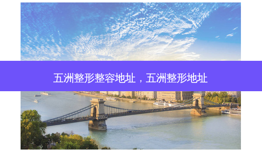 五洲整形整容地址,五洲整形地址-第1张图片-美呗严选网 五洲整形整容地址,五洲整形地址-第1张图片-美呗严选网