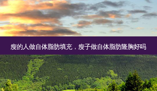 瘦的人做自体脂肪填充,瘦子做自体脂肪隆胸好吗-第1张图片-美呗严选网 瘦的人做自体脂肪填充,瘦子做自体脂肪隆胸好吗-第1张图片-美呗严选网