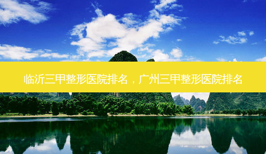 临沂三甲整形医院排名,广州三甲整形医院排名-第1张图片-美呗严选网 临沂三甲整形医院排名,广州三甲整形医院排名-第1张图片-美呗严选网
