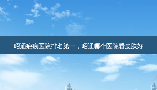 昭通疤痕医院,昭通哪个医院看皮肤好-第1张图片-美呗严选网 昭通疤痕医院,昭通哪个医院看皮肤好-第1张图片-美呗严选网