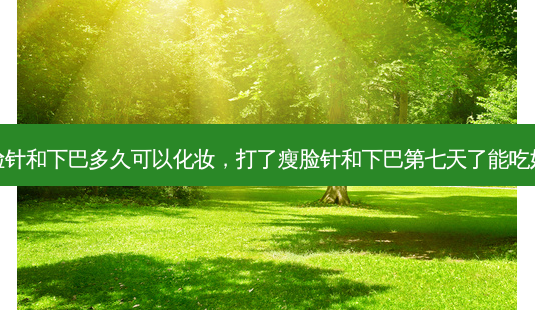打了瘦脸针和下巴多久可以化妆,打了瘦脸针和下巴第七天了能吃妇科药吗-第1张图片-美呗严选网 打了瘦脸针和下巴多久可以化妆,打了瘦脸针和下巴第七天了能吃妇科药吗-第1张图片-美呗严选网