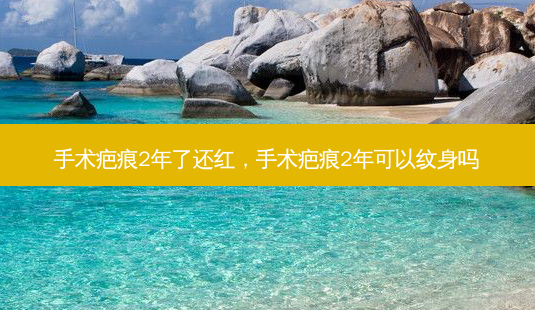 手术疤痕2年了还红,手术疤痕2年可以纹身吗-第1张图片-美呗严选网 手术疤痕2年了还红,手术疤痕2年可以纹身吗-第1张图片-美呗严选网