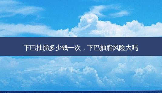 下巴抽脂多少钱一次,下巴抽脂风险大吗-第1张图片-美呗严选网 下巴抽脂多少钱一次,下巴抽脂风险大吗-第1张图片-美呗严选网